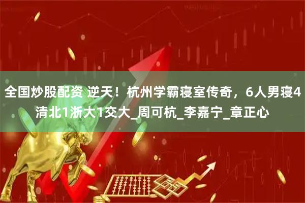 全国炒股配资 逆天！杭州学霸寝室传奇，6人男寝4清北1浙大1交大_周可杭_李嘉宁_章正心