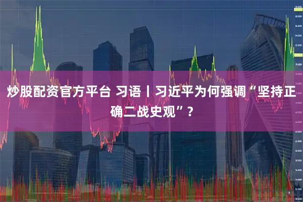 炒股配资官方平台 习语丨习近平为何强调“坚持正确二战史观”？