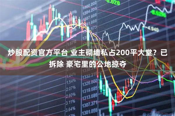 炒股配资官方平台 业主砌墙私占200平大堂？已拆除 豪宅里的公地掠夺