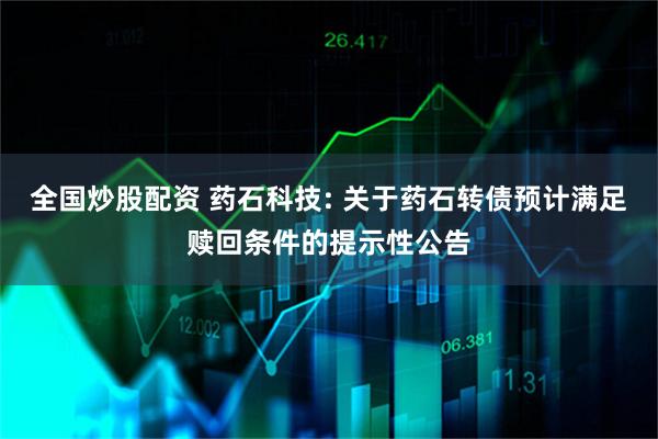 全国炒股配资 药石科技: 关于药石转债预计满足赎回条件的提示性公告