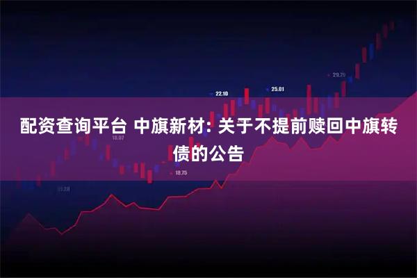 配资查询平台 中旗新材: 关于不提前赎回中旗转债的公告