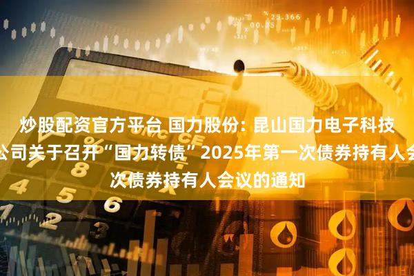 炒股配资官方平台 国力股份: 昆山国力电子科技股份有限公司关于召开“国力转债”2025年第一次债券持有人会议的通知