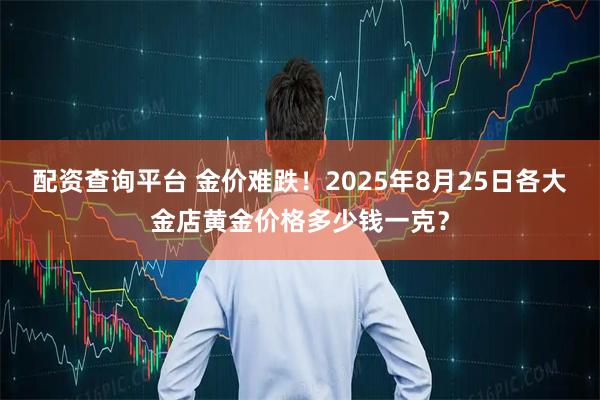 配资查询平台 金价难跌！2025年8月25日各大金店黄金价格多少钱一克？