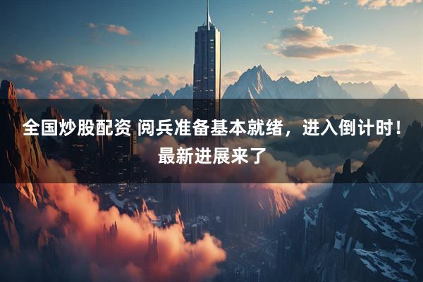 全国炒股配资 阅兵准备基本就绪，进入倒计时！最新进展来了