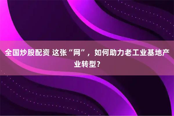 全国炒股配资 这张“网”，如何助力老工业基地产业转型？