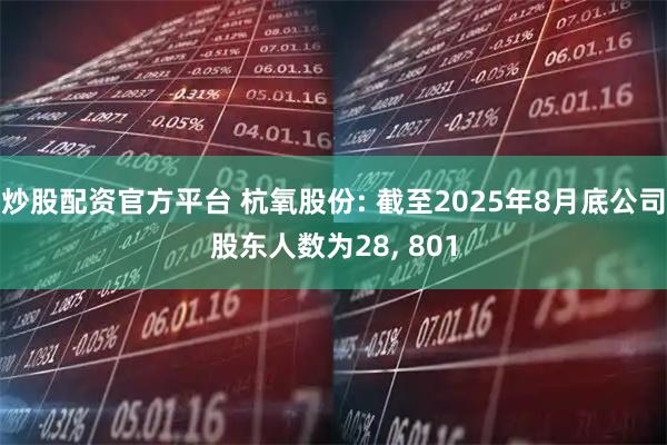 炒股配资官方平台 杭氧股份: 截至2025年8月底公司股东人数为28, 801