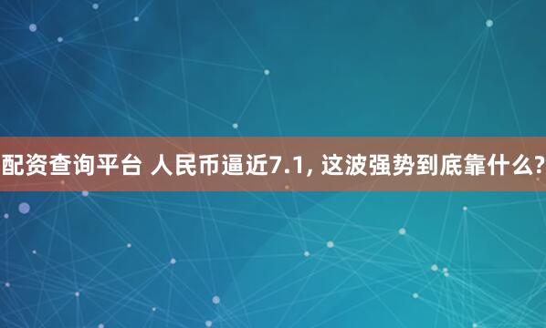 配资查询平台 人民币逼近7.1, 这波强势到底靠什么?
