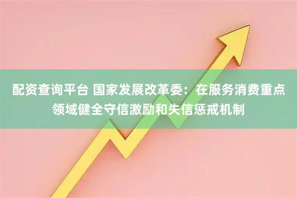 配资查询平台 国家发展改革委：在服务消费重点领域健全守信激励和失信惩戒机制
