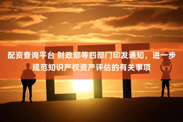 配资查询平台 财政部等四部门印发通知，进一步规范知识产权资产评估的有关事项
