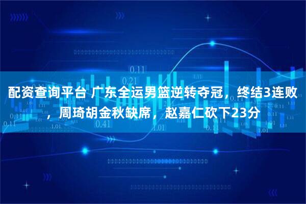 配资查询平台 广东全运男篮逆转夺冠，终结3连败，周琦胡金秋缺席，赵嘉仁砍下23分