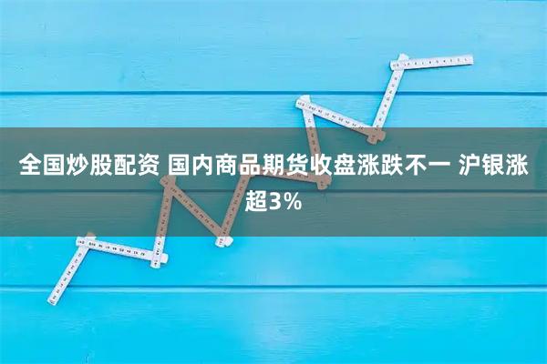 全国炒股配资 国内商品期货收盘涨跌不一 沪银涨超3%