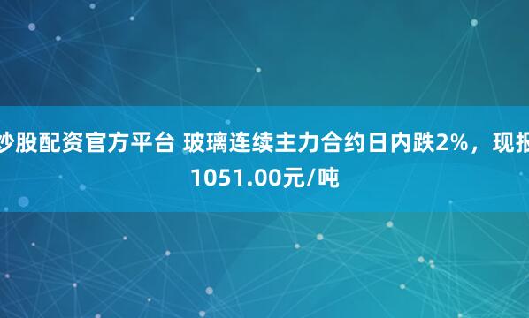 炒股配资官方平台 玻璃连续主力合约日内跌2%，现报1051.00元/吨
