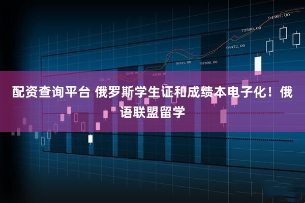 配资查询平台 俄罗斯学生证和成绩本电子化！俄语联盟留学