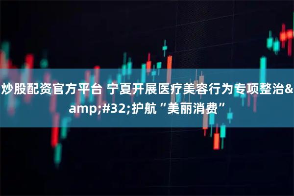 炒股配资官方平台 宁夏开展医疗美容行为专项整治 护航“美丽消费”