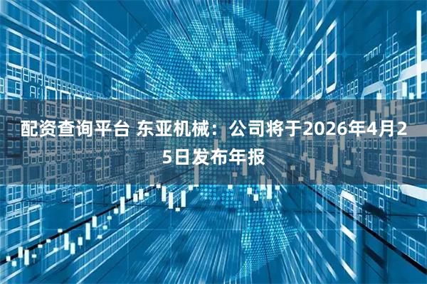 配资查询平台 东亚机械：公司将于2026年4月25日发布年报