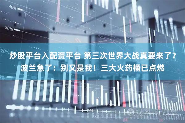 炒股平台入配资平台 第三次世界大战真要来了？波兰急了：别又是我！三大火药桶已点燃