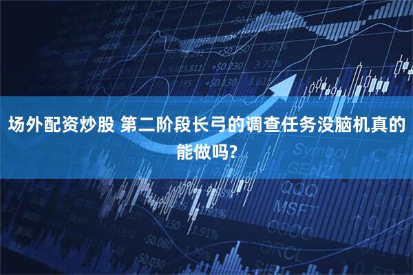 场外配资炒股 第二阶段长弓的调查任务没脑机真的能做吗?