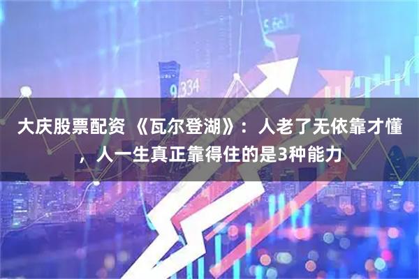 大庆股票配资 《瓦尔登湖》：人老了无依靠才懂，人一生真正靠得住的是3种能力