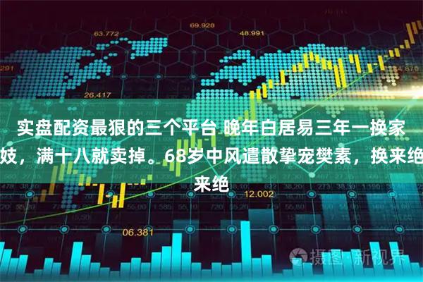 实盘配资最狠的三个平台 晚年白居易三年一换家妓，满十八就卖掉。68岁中风遣散挚宠樊素，换来绝