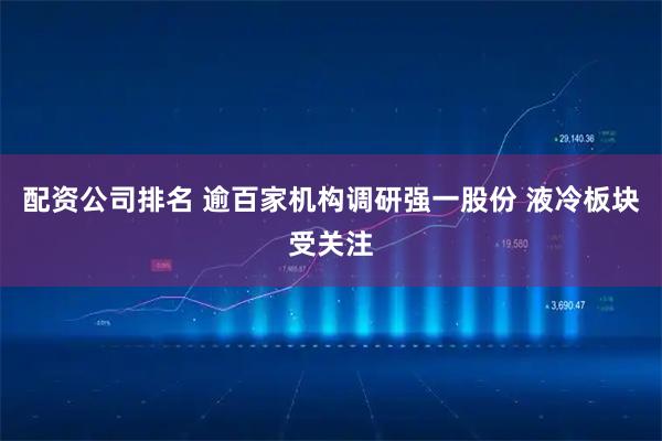 配资公司排名 逾百家机构调研强一股份 液冷板块受关注