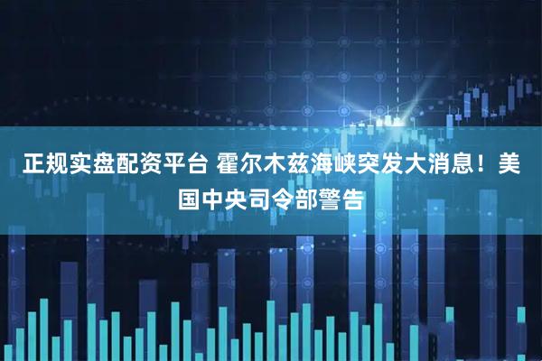 正规实盘配资平台 霍尔木兹海峡突发大消息！美国中央司令部警告