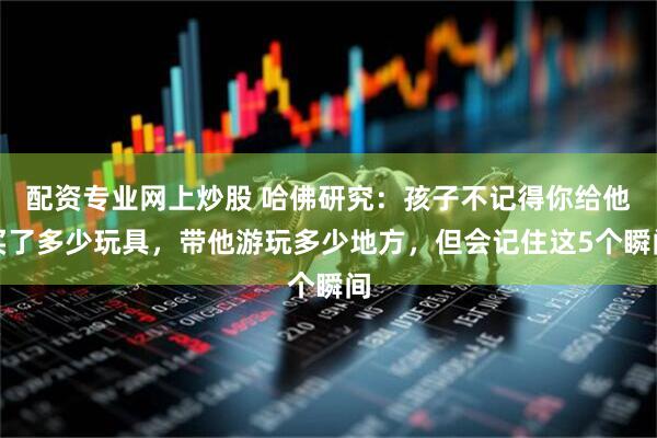配资专业网上炒股 哈佛研究：孩子不记得你给他买了多少玩具，带他游玩多少地方，但会记住这5个瞬间