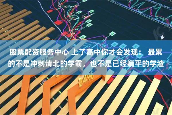 股票配资服务中心 上了高中你才会发现： 最累的不是冲刺清北的学霸，也不是已经躺平的学渣