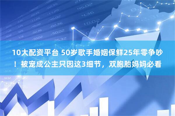10大配资平台 50岁歌手婚姻保鲜25年零争吵！被宠成公主只因这3细节，双胞胎妈妈必看