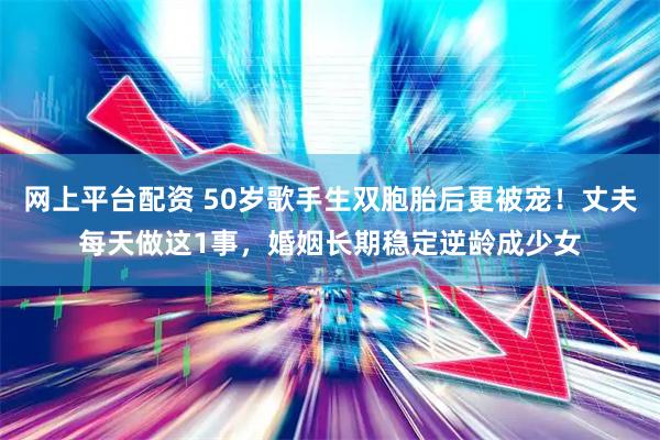 网上平台配资 50岁歌手生双胞胎后更被宠！丈夫每天做这1事，婚姻长期稳定逆龄成少女