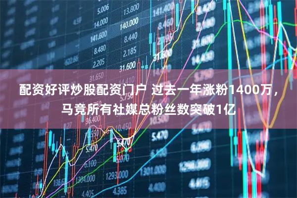 配资好评炒股配资门户 过去一年涨粉1400万，马竞所有社媒总粉丝数突破1亿