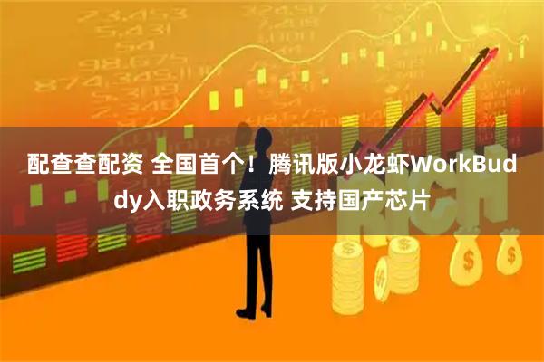 配查查配资 全国首个！腾讯版小龙虾WorkBuddy入职政务系统 支持国产芯片